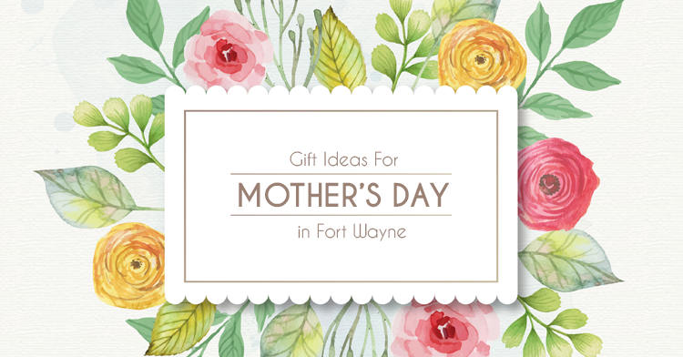 mothers day gift ideas in fort wayne